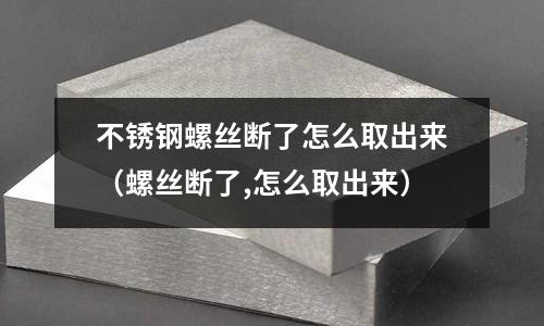 不銹鋼螺絲斷了怎么取出來(螺絲斷了,怎么取出來)