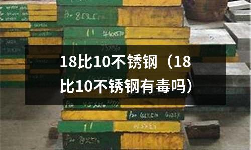 18比10不銹鋼(18比10不銹鋼有毒嗎)