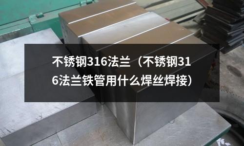 不銹鋼316法蘭(不銹鋼316法蘭鐵管用什么焊絲焊接)