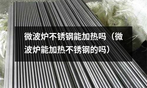 微波爐不銹鋼能加熱嗎(微波爐能加熱不銹鋼的嗎)