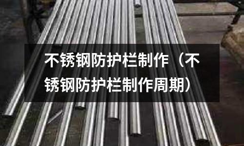 不銹鋼防護(hù)欄制作（不銹鋼防護(hù)欄制作周期）