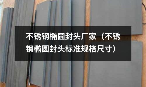 不銹鋼橢圓封頭廠家（不銹鋼橢圓封頭標(biāo)準(zhǔn)規(guī)格尺寸）
