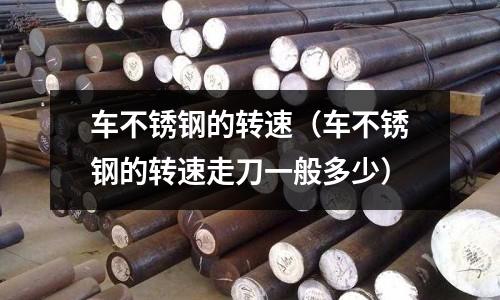 車不銹鋼的轉速（車不銹鋼的轉速走刀一般多少）