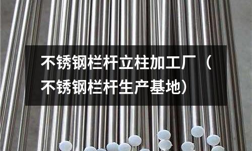 不銹鋼欄桿立柱加工廠(不銹鋼欄桿生產基地)