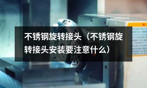 不銹鋼旋轉接頭(不銹鋼旋轉接頭安裝要注意什么)