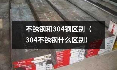 不銹鋼和304鋼區(qū)別(304不銹鋼什么區(qū)別)