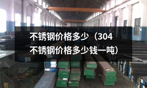 不銹鋼價格多少（304不銹鋼價格多少錢一噸）