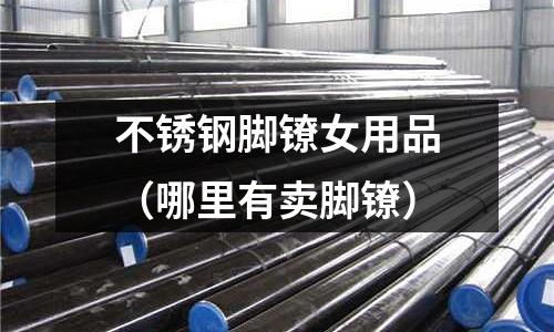 不銹鋼腳鐐女用品(哪里有賣腳鐐)