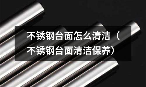 不銹鋼臺面怎么清潔（不銹鋼臺面清潔保養(yǎng)）