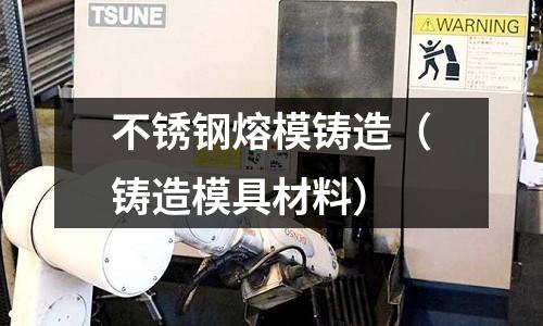 不銹鋼熔模鑄造（鑄造模具材料）