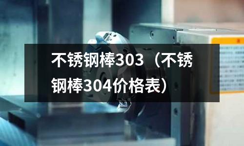 不銹鋼棒303(不銹鋼棒304價格表)