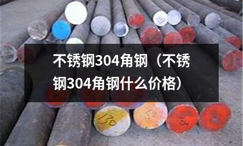 不銹鋼304角鋼(不銹鋼304角鋼什么價格)