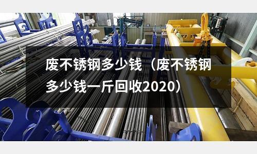 廢不銹鋼多少錢（廢不銹鋼多少錢一斤回收2020）