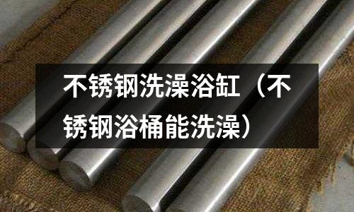 不銹鋼洗澡浴缸(不銹鋼浴桶能洗澡)