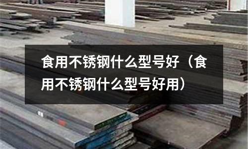 食用不銹鋼什么型號(hào)好（食用不銹鋼什么型號(hào)好用）