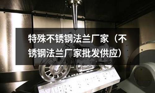 特殊不銹鋼法蘭廠家(不銹鋼法蘭廠家批發供應)