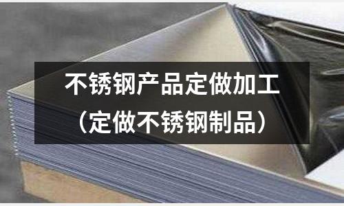 不銹鋼產品定做加工(定做不銹鋼制品)