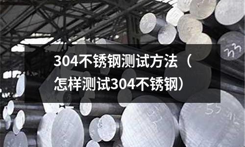 304不銹鋼測試方法(怎樣測試304不銹鋼)