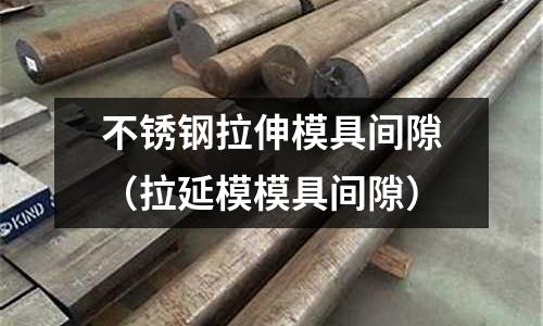 不銹鋼拉伸模具間隙(拉延模模具間隙)