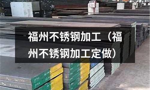 福州不銹鋼加工(福州不銹鋼加工定做)