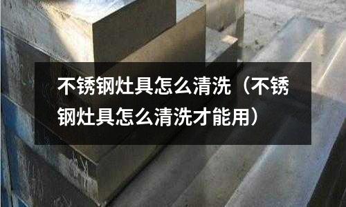 不銹鋼灶具怎么清洗（不銹鋼灶具怎么清洗才能用）