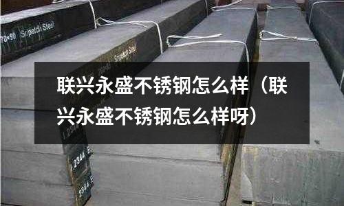 聯興永盛不銹鋼怎么樣(聯興永盛不銹鋼怎么樣呀)