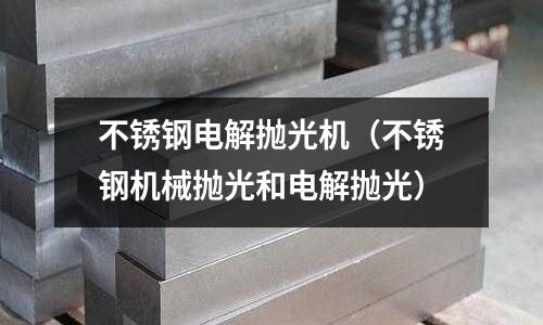 不銹鋼電解拋光機(不銹鋼機械拋光和電解拋光)