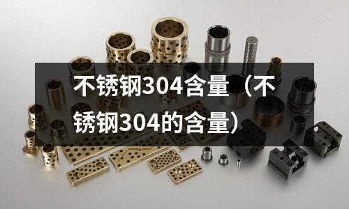不銹鋼304含量(不銹鋼304的含量)