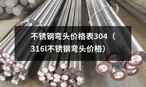 不銹鋼彎頭價(jià)格表304(316l不銹鋼彎頭價(jià)格)