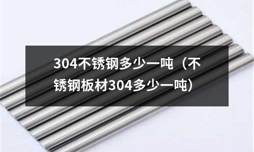 304不銹鋼多少一噸(不銹鋼板材304多少一噸)