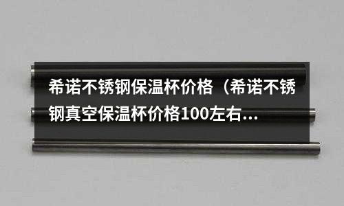 希諾不銹鋼保溫杯價格（希諾不銹鋼真空保溫杯價格100左右）