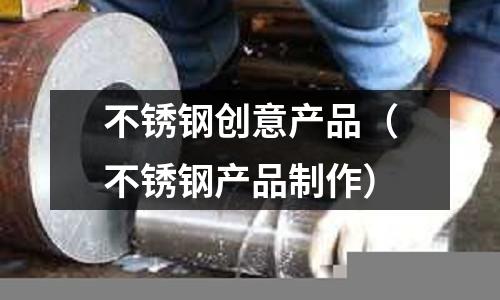 不銹鋼創(chuàng)意產(chǎn)品（不銹鋼產(chǎn)品制作）