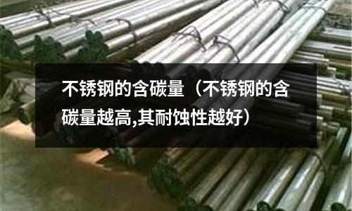 不銹鋼的含碳量(不銹鋼的含碳量越高,其耐蝕性越好)