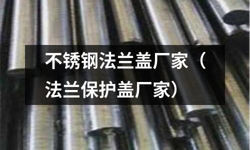 不銹鋼法蘭蓋廠家(法蘭保護蓋廠家)