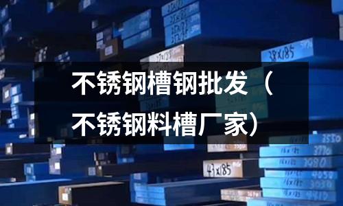 不銹鋼槽鋼批發(不銹鋼料槽廠家)