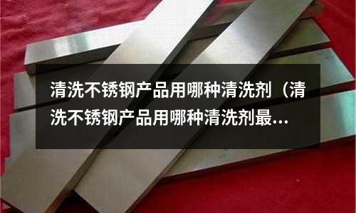 清洗不銹鋼產(chǎn)品用哪種清洗劑(清洗不銹鋼產(chǎn)品用哪種清洗劑最好)