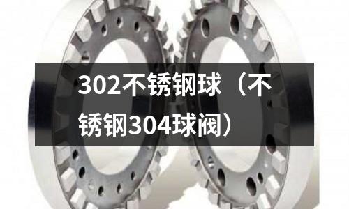 302不銹鋼球(不銹鋼304球閥)