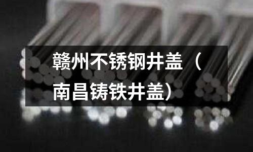 贛州不銹鋼井蓋（南昌鑄鐵井蓋）