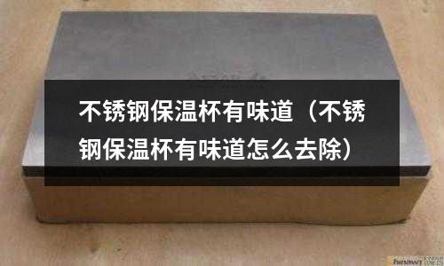 不銹鋼保溫杯有味道（不銹鋼保溫杯有味道怎么去除）