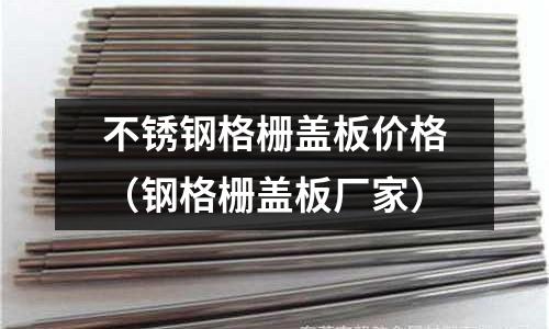 不銹鋼格柵蓋板價格（鋼格柵蓋板廠家）