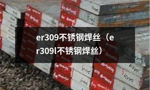 er309不銹鋼焊絲(er309l不銹鋼焊絲)