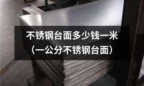 不銹鋼臺(tái)面多少錢一米(一公分不銹鋼臺(tái)面)