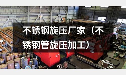 不銹鋼旋壓廠家(不銹鋼管旋壓加工)