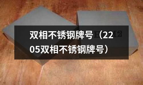 雙相不銹鋼牌號(2205雙相不銹鋼牌號)