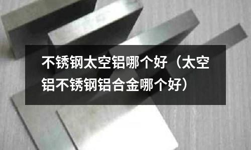不銹鋼太空鋁哪個(gè)好(太空鋁不銹鋼鋁合金哪個(gè)好)