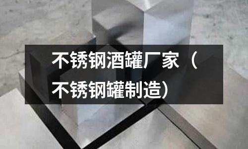 不銹鋼酒罐廠家(不銹鋼罐制造)