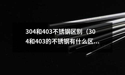 304和403不銹鋼區別(304和403的不銹鋼有什么區別)