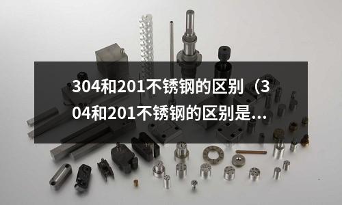 304和201不銹鋼的區別(304和201不銹鋼的區別是什么)