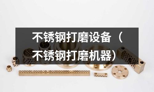 不銹鋼打磨設備(不銹鋼打磨機器)