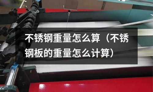 不銹鋼重量怎么算(不銹鋼板的重量怎么計算)